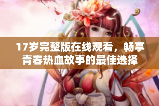 17岁完整版在线观看，畅享青春热血故事的最佳选择