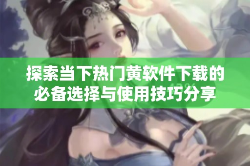 探索当下热门黄软件下载的必备选择与使用技巧分享