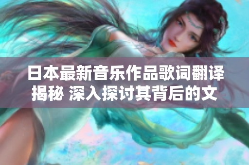 日本最新音乐作品歌词翻译揭秘 深入探讨其背后的文化与情感内涵