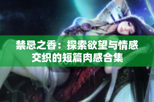 禁忌之香：探索欲望与情感交织的短篇肉感合集