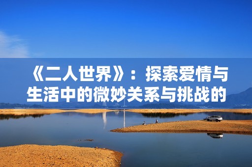 《二人世界》：探索爱情与生活中的微妙关系与挑战的感人故事