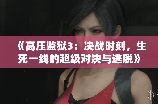 《高压监狱3：决战时刻，生死一线的超级对决与逃脱》