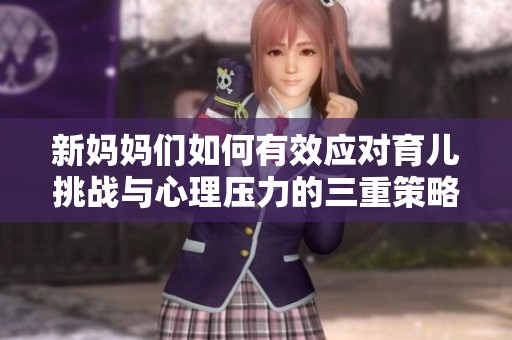 新妈妈们如何有效应对育儿挑战与心理压力的三重策略分享