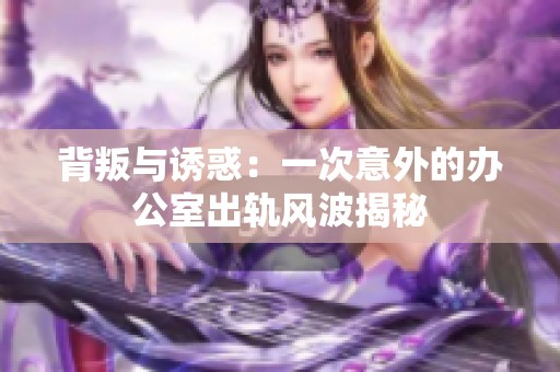 背叛与诱惑：一次意外的办公室出轨风波揭秘
