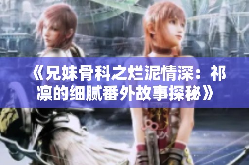 《兄妹骨科之烂泥情深：祁凛的细腻番外故事探秘》