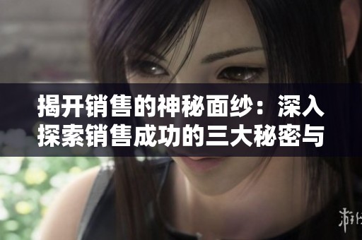 揭开销售的神秘面纱：深入探索销售成功的三大秘密与技巧