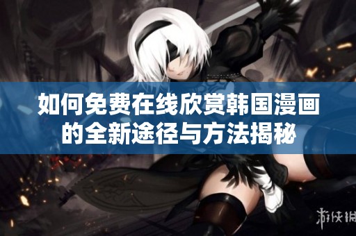 如何免费在线欣赏韩国漫画的全新途径与方法揭秘