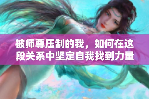 被师尊压制的我，如何在这段关系中坚定自我找到力量与勇气