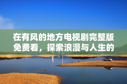 在有风的地方电视剧完整版免费看，探索浪漫与人生的动人故事