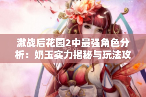 激战后花园2中最强角色分析：奶玉实力揭秘与玩法攻略分享