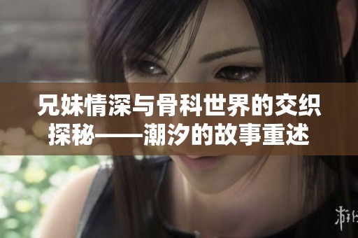兄妹情深与骨科世界的交织探秘——潮汐的故事重述