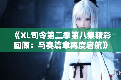 《XL司令第二季第八集精彩回顾：马赛篇章再度启航》
