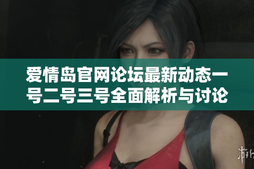 爱情岛官网论坛最新动态一号二号三号全面解析与讨论分享