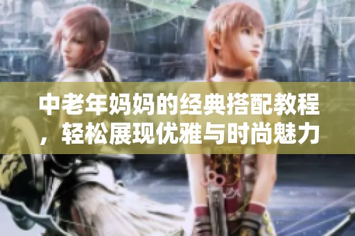 中老年妈妈的经典搭配教程，轻松展现优雅与时尚魅力