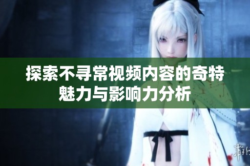 探索不寻常视频内容的奇特魅力与影响力分析