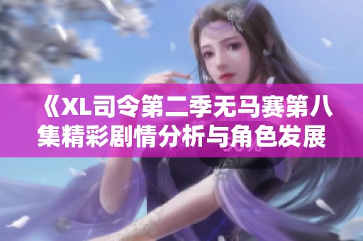 《XL司令第二季无马赛第八集精彩剧情分析与角色发展探讨》