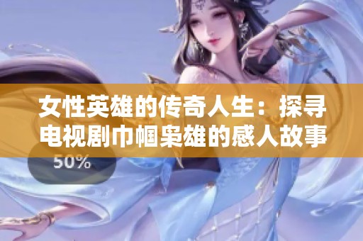 女性英雄的传奇人生：探寻电视剧巾帼枭雄的感人故事与深刻主题