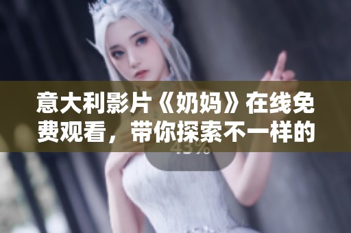 意大利影片《奶妈》在线免费观看，带你探索不一样的情感故事