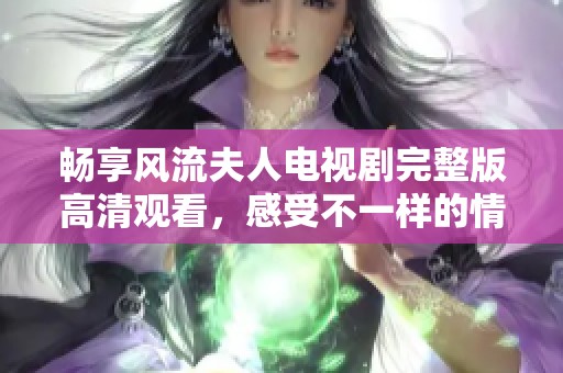 畅享风流夫人电视剧完整版高清观看，感受不一样的情感故事与精彩情节