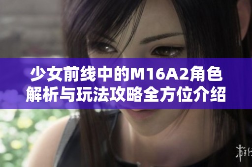 少女前线中的M16A2角色解析与玩法攻略全方位介绍