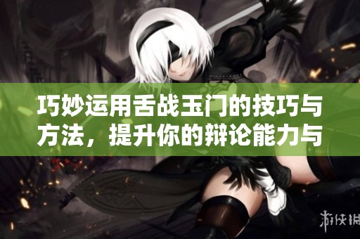 巧妙运用舌战玉门的技巧与方法，提升你的辩论能力与口才表现