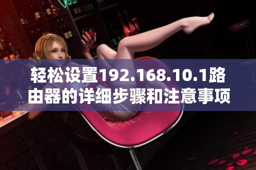轻松设置192.168.10.1路由器的详细步骤和注意事项分享