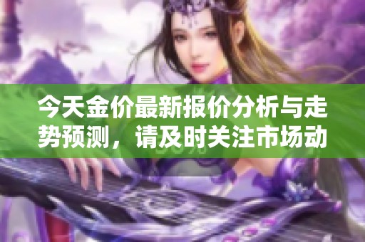 今天金价最新报价分析与走势预测，请及时关注市场动态
