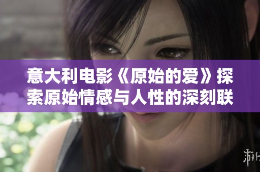 意大利电影《原始的爱》探索原始情感与人性的深刻联结之旅