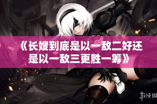 《长嫂到底是以一敌二好还是以一敌三更胜一筹》