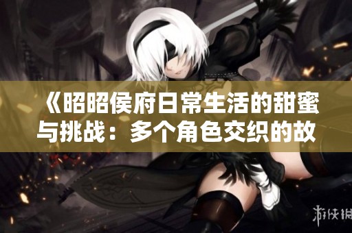 《昭昭侯府日常生活的甜蜜与挑战：多个角色交织的故事》