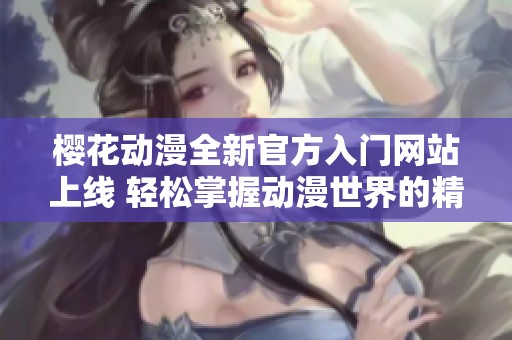 樱花动漫全新官方入门网站上线 轻松掌握动漫世界的精彩内容