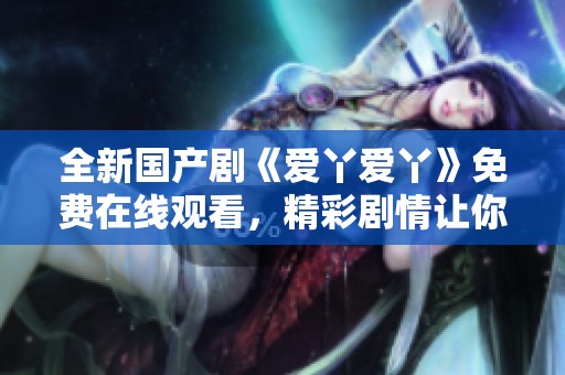 全新国产剧《爱丫爱丫》免费在线观看，精彩剧情让你欲罢不能