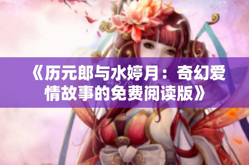 《历元郎与水婷月：奇幻爱情故事的免费阅读版》