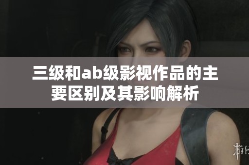 三级和ab级影视作品的主要区别及其影响解析