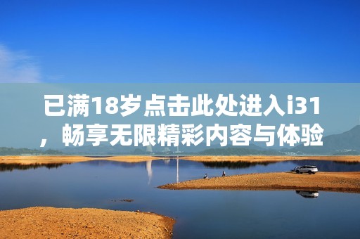 已满18岁点击此处进入i31，畅享无限精彩内容与体验