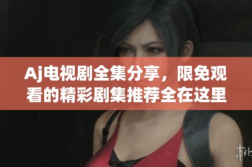 Aj电视剧全集分享，限免观看的精彩剧集推荐全在这里