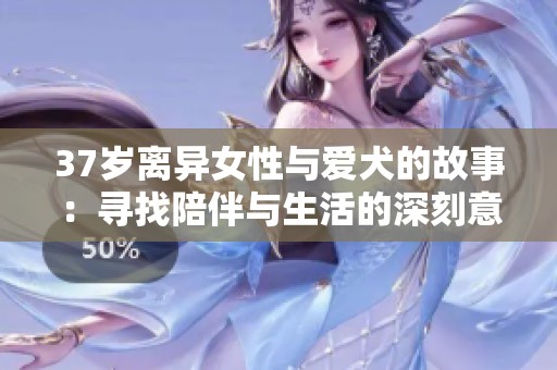 37岁离异女性与爱犬的故事：寻找陪伴与生活的深刻意义