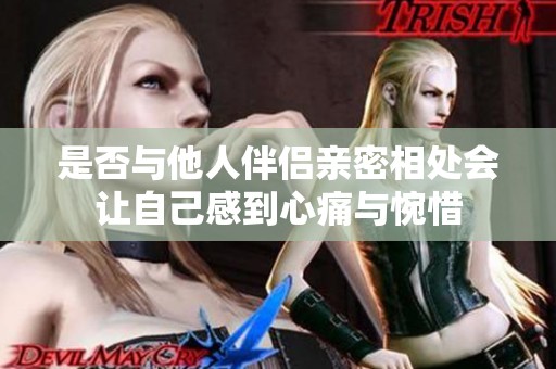 是否与他人伴侣亲密相处会让自己感到心痛与惋惜