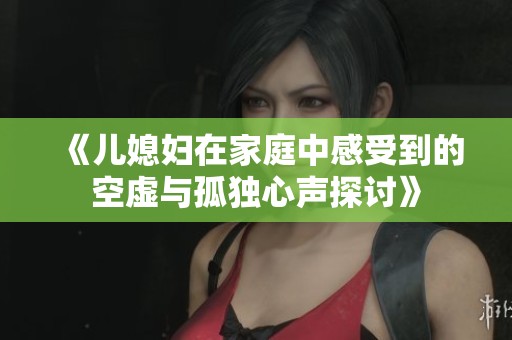 《儿媳妇在家庭中感受到的空虚与孤独心声探讨》