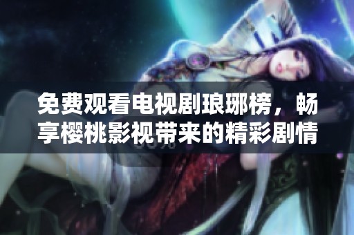免费观看电视剧琅琊榜，畅享樱桃影视带来的精彩剧情与感人故事！