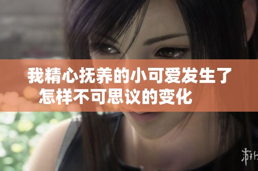 我精心抚养的小可爱发生了怎样不可思议的变化      