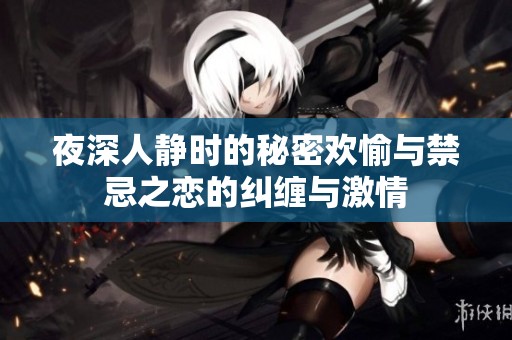 夜深人静时的秘密欢愉与禁忌之恋的纠缠与激情