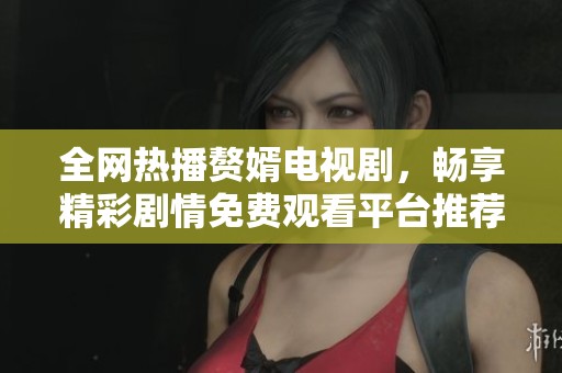 全网热播赘婿电视剧，畅享精彩剧情免费观看平台推荐
