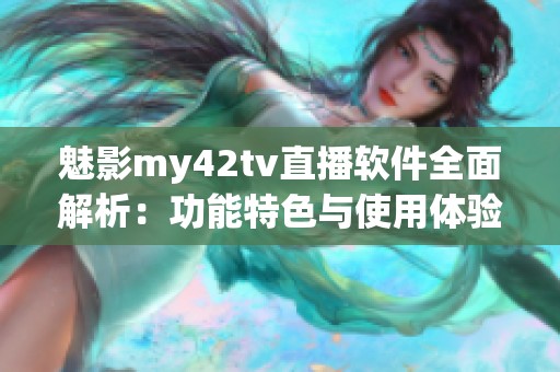 魅影my42tv直播软件全面解析：功能特色与使用体验一览