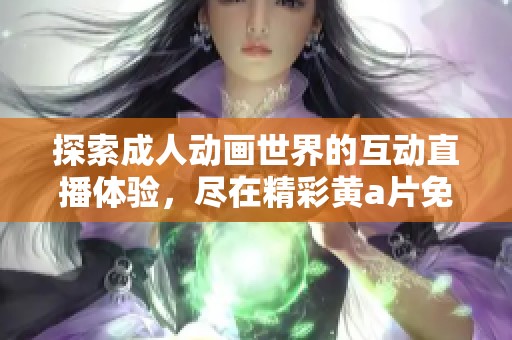探索成人动画世界的互动直播体验，尽在精彩黄a片免费看平台