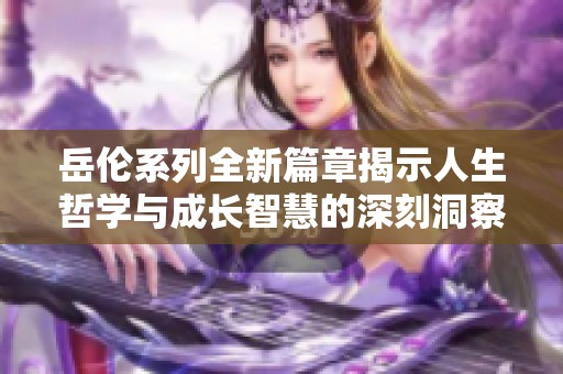 岳伦系列全新篇章揭示人生哲学与成长智慧的深刻洞察