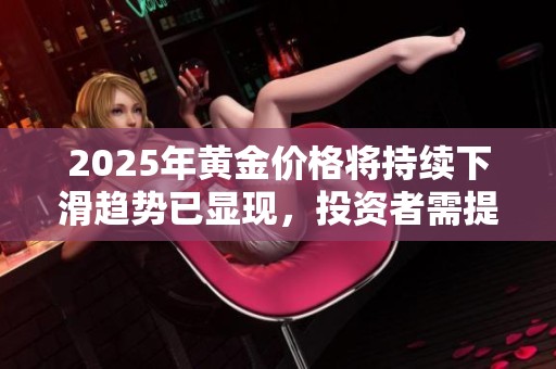 2025年黄金价格将持续下滑趋势已显现，投资者需提前做好应对准备