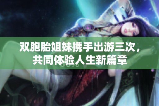 双胞胎姐妹携手出游三次，共同体验人生新篇章