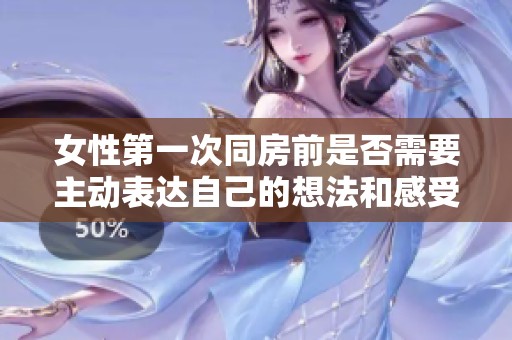 女性第一次同房前是否需要主动表达自己的想法和感受呢