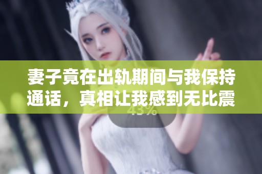 妻子竟在出轨期间与我保持通话，真相让我感到无比震惊